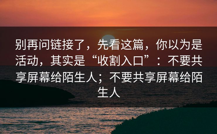 别再问链接了，先看这篇，你以为是活动，其实是“收割入口”：不要共享屏幕给陌生人；不要共享屏幕给陌生人