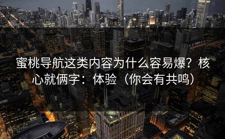 蜜桃导航这类内容为什么容易爆？核心就俩字：体验（你会有共鸣）