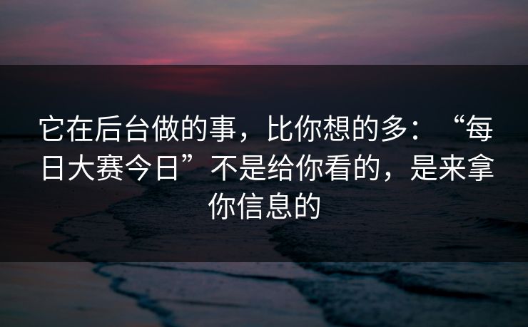 它在后台做的事，比你想的多：“每日大赛今日”不是给你看的，是来拿你信息的