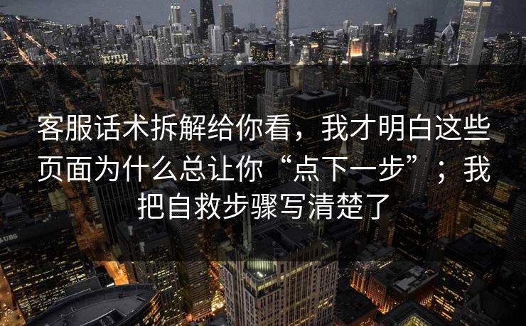 客服话术拆解给你看，我才明白这些页面为什么总让你“点下一步”；我把自救步骤写清楚了