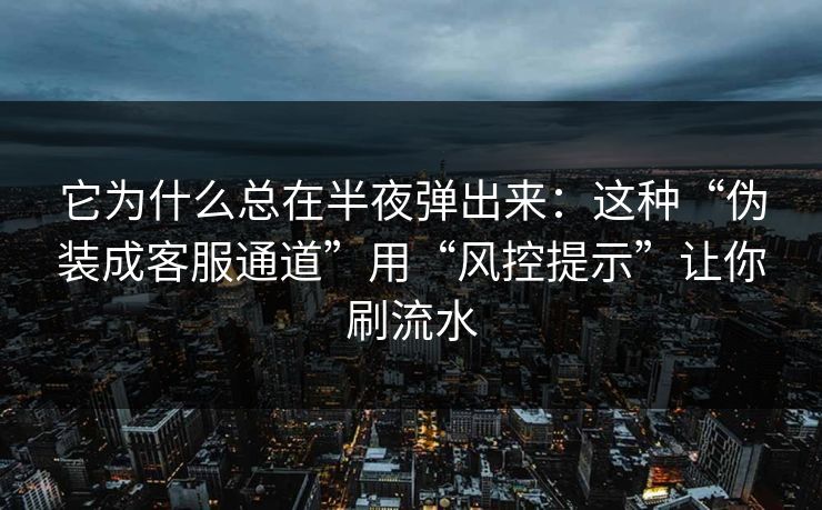 它为什么总在半夜弹出来：这种“伪装成客服通道”用“风控提示”让你刷流水