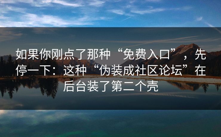 如果你刚点了那种“免费入口”，先停一下：这种“伪装成社区论坛”在后台装了第二个壳