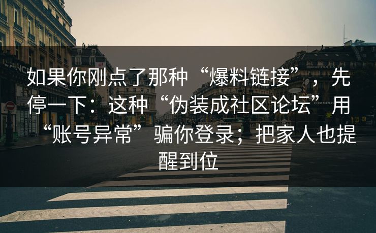 如果你刚点了那种“爆料链接”，先停一下：这种“伪装成社区论坛”用“账号异常”骗你登录；把家人也提醒到位