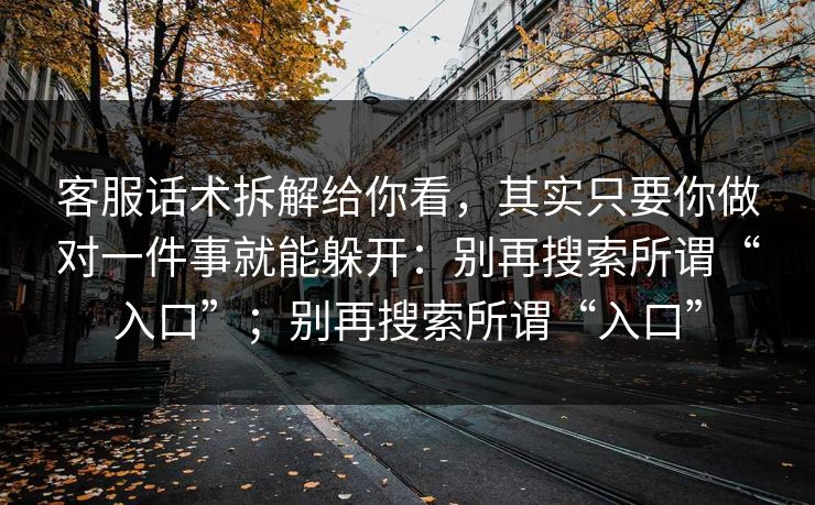 客服话术拆解给你看，其实只要你做对一件事就能躲开：别再搜索所谓“入口”；别再搜索所谓“入口”