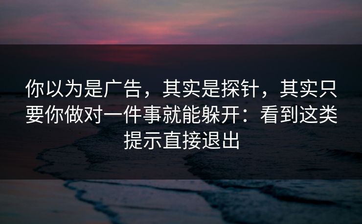 你以为是广告，其实是探针，其实只要你做对一件事就能躲开：看到这类提示直接退出