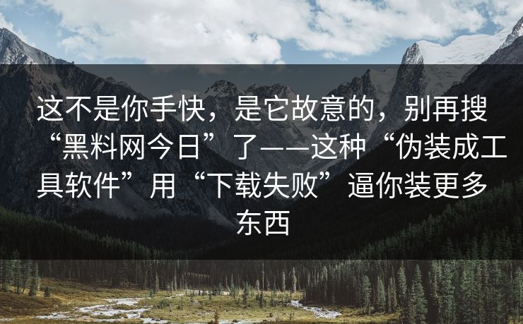 这不是你手快，是它故意的，别再搜“黑料网今日”了——这种“伪装成工具软件”用“下载失败”逼你装更多东西