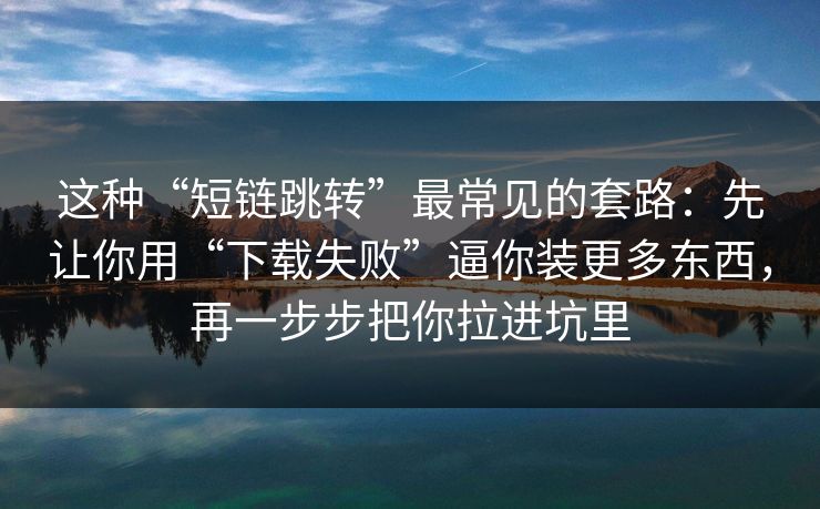 这种“短链跳转”最常见的套路：先让你用“下载失败”逼你装更多东西，再一步步把你拉进坑里