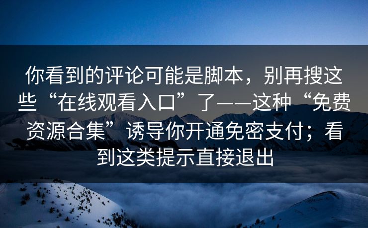 你看到的评论可能是脚本，别再搜这些“在线观看入口”了——这种“免费资源合集”诱导你开通免密支付；看到这类提示直接退出