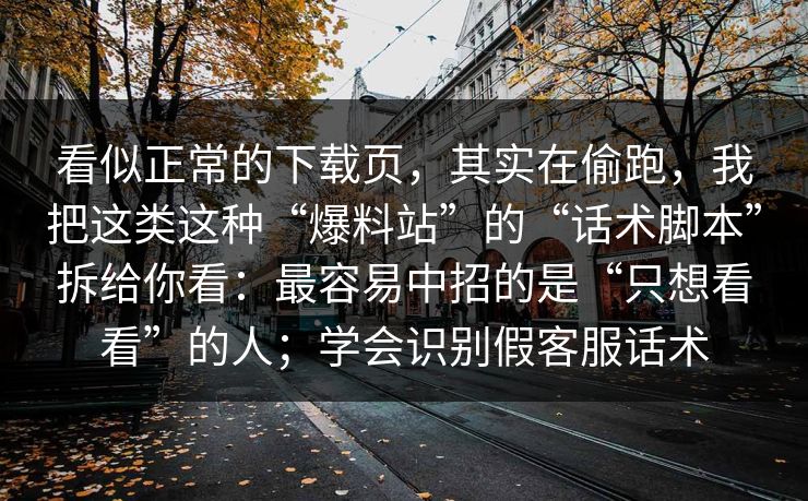 看似正常的下载页，其实在偷跑，我把这类这种“爆料站”的“话术脚本”拆给你看：最容易中招的是“只想看看”的人；学会识别假客服话术