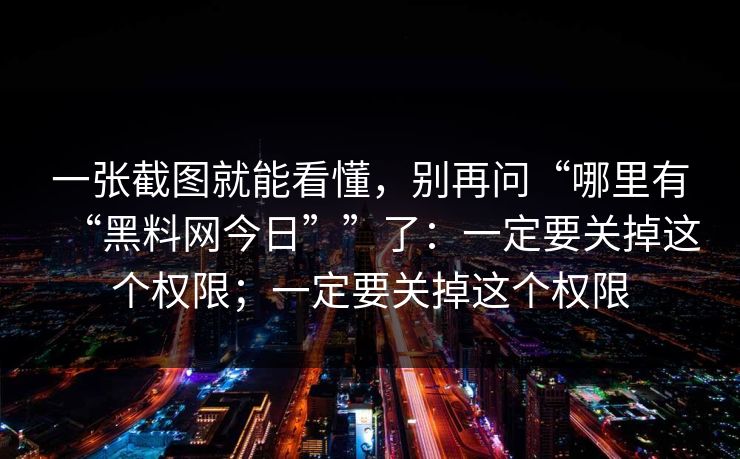 一张截图就能看懂，别再问“哪里有“黑料网今日””了：一定要关掉这个权限；一定要关掉这个权限