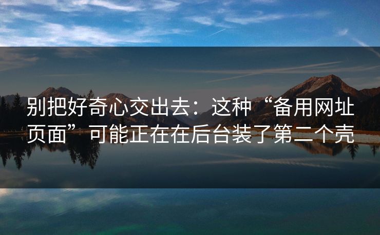别把好奇心交出去：这种“备用网址页面”可能正在在后台装了第二个壳