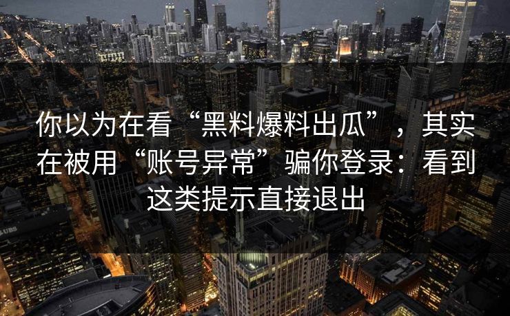 你以为在看“黑料爆料出瓜”，其实在被用“账号异常”骗你登录：看到这类提示直接退出