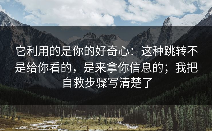 它利用的是你的好奇心：这种跳转不是给你看的，是来拿你信息的；我把自救步骤写清楚了