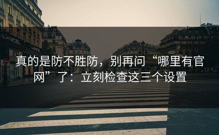 真的是防不胜防，别再问“哪里有官网”了：立刻检查这三个设置