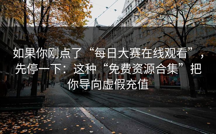 如果你刚点了“每日大赛在线观看”，先停一下：这种“免费资源合集”把你导向虚假充值