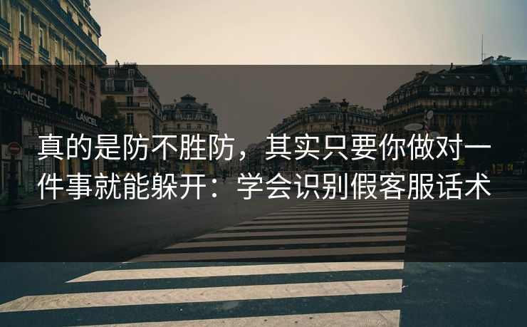 真的是防不胜防，其实只要你做对一件事就能躲开：学会识别假客服话术