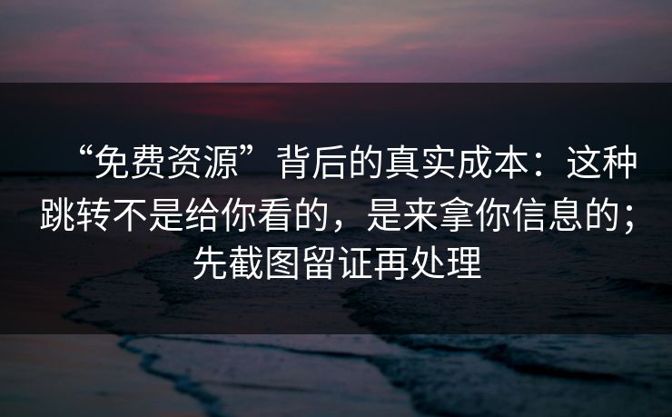 “免费资源”背后的真实成本：这种跳转不是给你看的，是来拿你信息的；先截图留证再处理