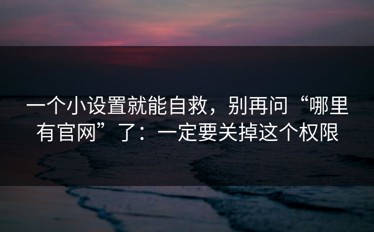 一个小设置就能自救,别再问“哪里有官网”了:一定要关掉这个权限 一个小设置就能自救,别再问“哪里有官网”了:一定要关掉这个权限