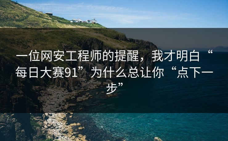 一位网安工程师的提醒，我才明白“每日大赛91”为什么总让你“点下一步”