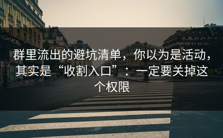 群里流出的避坑清单,你以为是活动,其实是“收割入口”:一定要关掉这个权限 群里流出的避坑清单,你以为是活动,其实是“收割入口”:一定要关掉这个权限