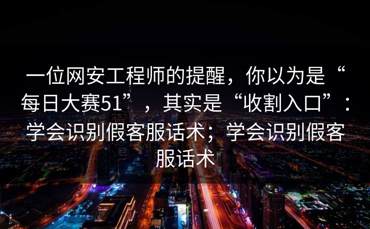 一位网安工程师的提醒,你以为是“每日大赛51”,其实是“收割入口”:学会识别假客服话术;学会识别假客服话术 一位网安工程师的提醒,你以为是“每日大赛51”,其实是“收割入口”:学会识别假客服话术;学会识别假客服话术