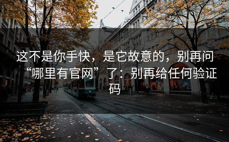 这不是你手快,是它故意的,别再问“哪里有官网”了:别再给任何验证码 这不是你手快,是它故意的,别再问“哪里有官网”了:别再给任何验证码