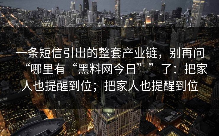 一条短信引出的整套产业链,别再问“哪里有“黑料网今日””了:把家人也提醒到位;把家人也提醒到位 一条短信引出的整套产业链,别再问“哪里有“黑料网今日””了:把家人也提醒到位;把家人也提醒到位