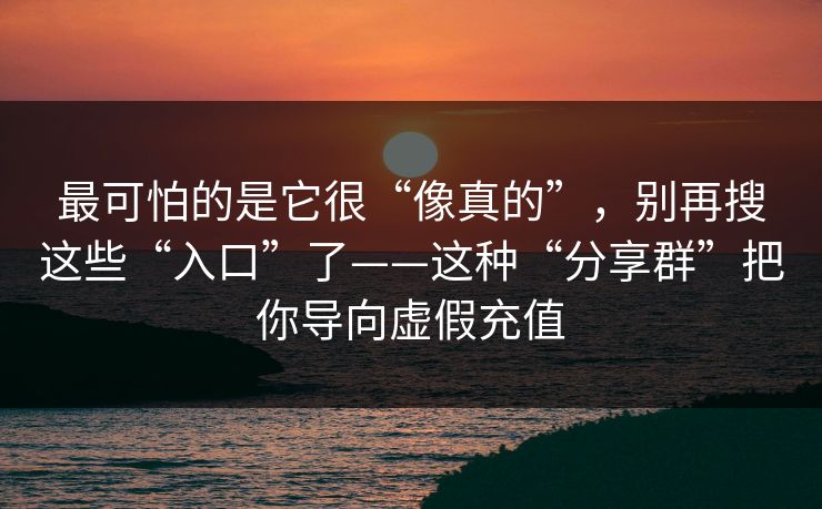 最可怕的是它很“像真的”,别再搜这些“入口”了——这种“分享群”把你导向虚假充值 最可怕的是它很“像真的”,别再搜这些“入口”了——这种“分享群”把你导向虚假充值