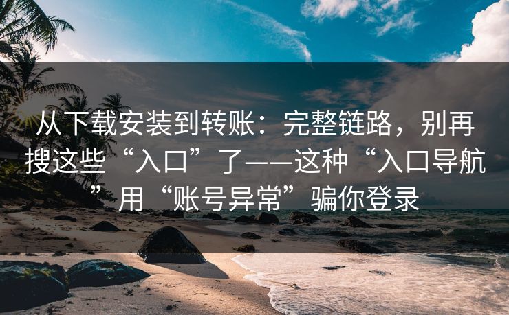 从下载安装到转账:完整链路,别再搜这些“入口”了——这种“入口导航”用“账号异常”骗你登录 从下载安装到转账:完整链路,别再搜这些“入口”了——这种“入口导航”用“账号异常”骗你登录