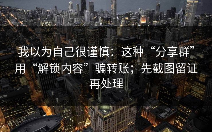 我以为自己很谨慎:这种“分享群”用“解锁内容”骗转账;先截图留证再处理 我以为自己很谨慎:这种“分享群”用“解锁内容”骗转账;先截图留证再处理