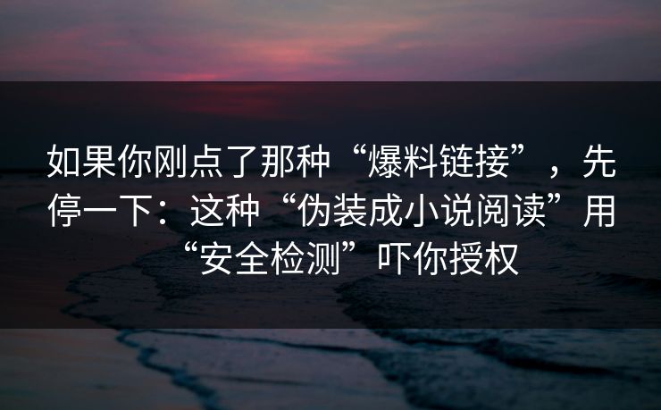 如果你刚点了那种“爆料链接”,先停一下:这种“伪装成小说阅读”用“安全检测”吓你授权 如果你刚点了那种“爆料链接”,先停一下:这种“伪装成小说阅读”用“安全检测”吓你授权