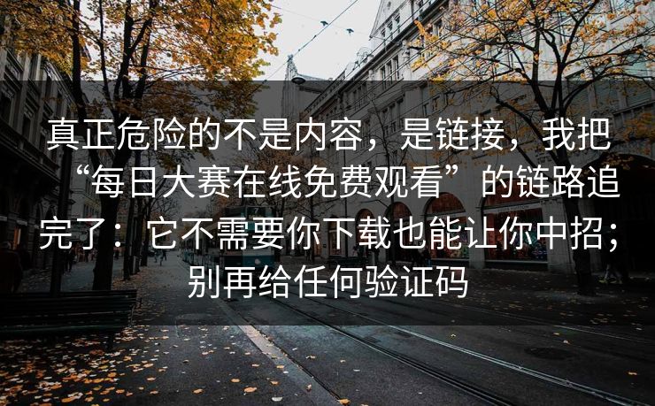 真正危险的不是内容,是链接,我把“每日大赛在线免费观看”的链路追完了:它不需要你下载也能让你中招;别再给任何验证码 真正危险的不是内容,是链接,我把“每日大赛在线免费观看”的链路追完了:它不需要你下载也能让你中招;别再给任何验证码