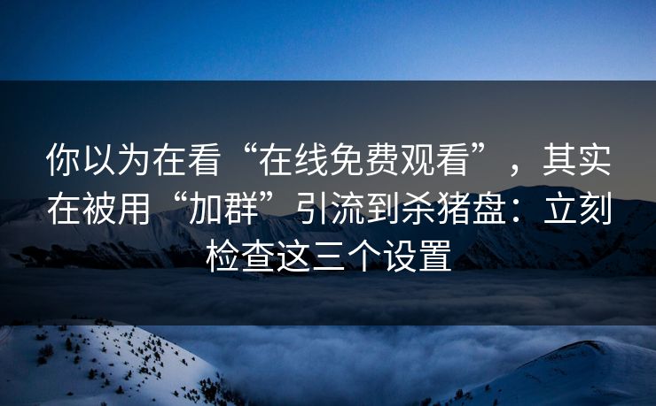 你以为在看“在线免费观看”，其实在被用“加群”引流到杀猪盘：立刻检查这三个设置