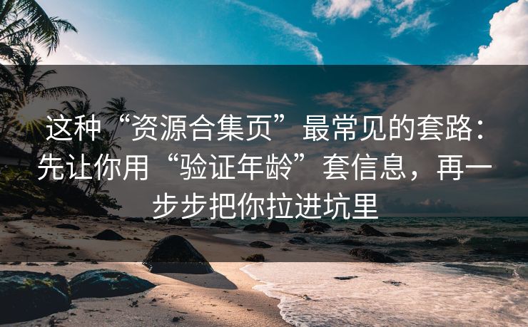 这种“资源合集页”最常见的套路：先让你用“验证年龄”套信息，再一步步把你拉进坑里