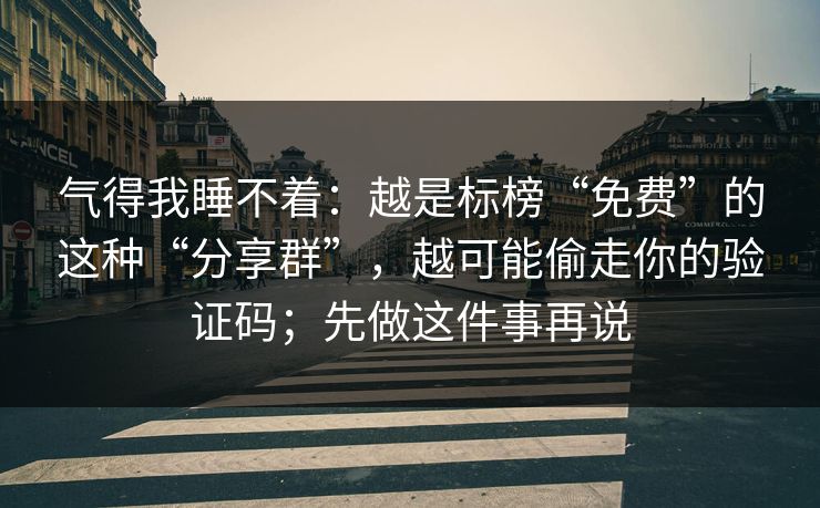气得我睡不着：越是标榜“免费”的这种“分享群”，越可能偷走你的验证码；先做这件事再说