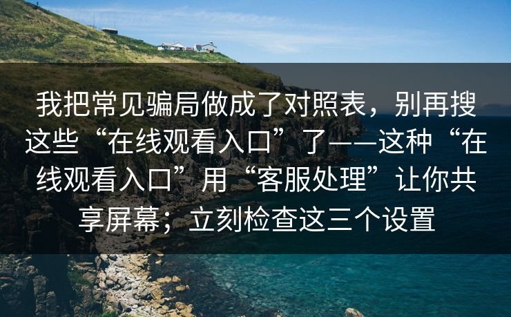 我把常见骗局做成了对照表，别再搜这些“在线观看入口”了——这种“在线观看入口”用“客服处理”让你共享屏幕；立刻检查这三个设置