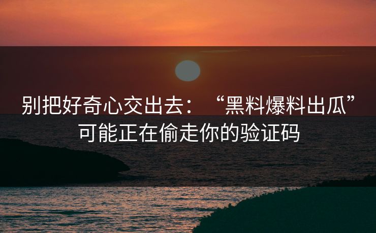 别把好奇心交出去：“黑料爆料出瓜”可能正在偷走你的验证码