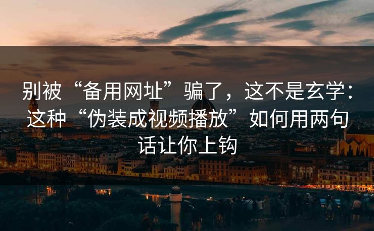 别被“备用网址”骗了，这不是玄学：这种“伪装成视频播放”如何用两句话让你上钩