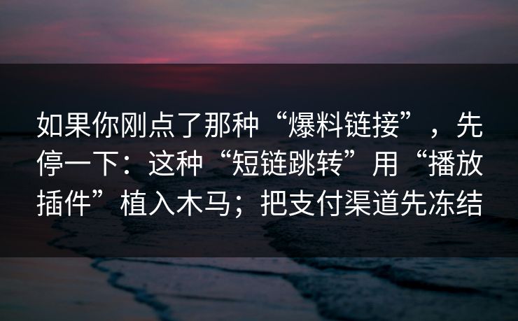如果你刚点了那种“爆料链接”，先停一下：这种“短链跳转”用“播放插件”植入木马；把支付渠道先冻结