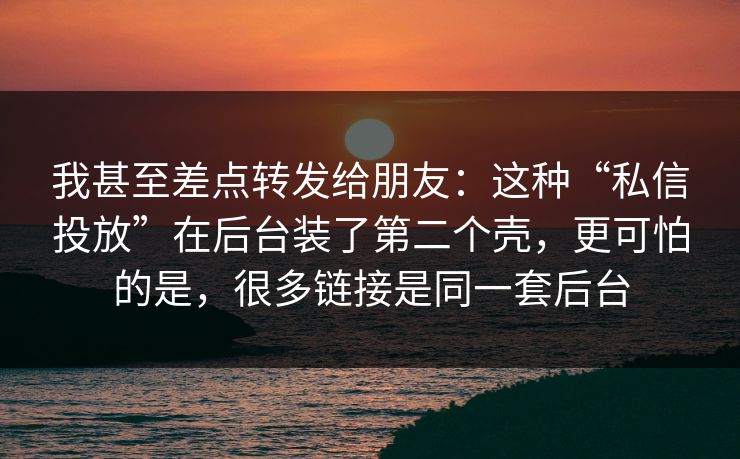 我甚至差点转发给朋友：这种“私信投放”在后台装了第二个壳，更可怕的是，很多链接是同一套后台