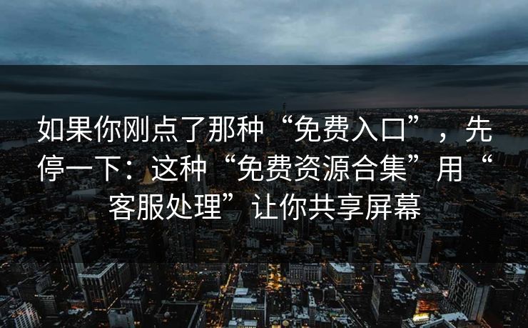 如果你刚点了那种“免费入口”，先停一下：这种“免费资源合集”用“客服处理”让你共享屏幕