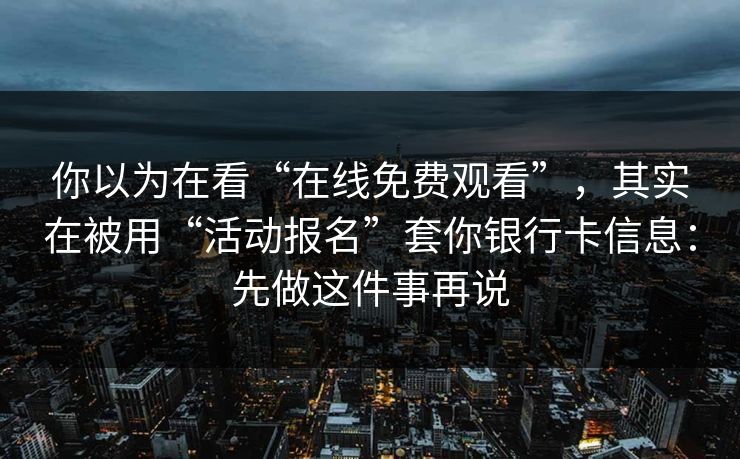 你以为在看“在线免费观看”，其实在被用“活动报名”套你银行卡信息：先做这件事再说
