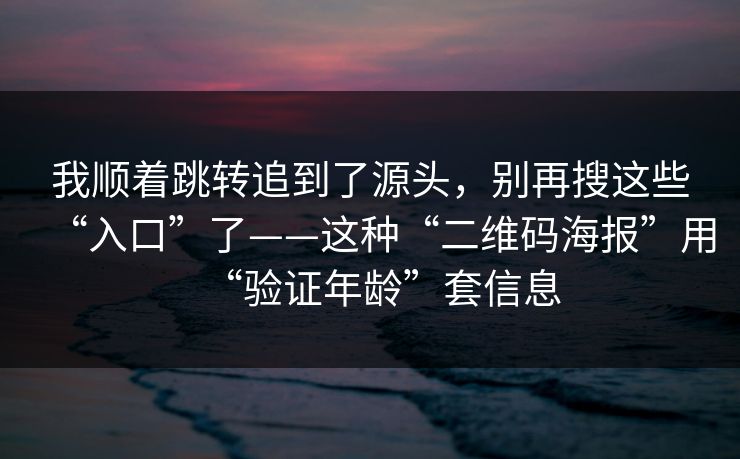 我顺着跳转追到了源头，别再搜这些“入口”了——这种“二维码海报”用“验证年龄”套信息