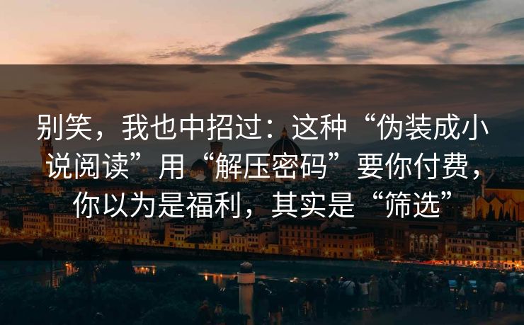 别笑，我也中招过：这种“伪装成小说阅读”用“解压密码”要你付费，你以为是福利，其实是“筛选”