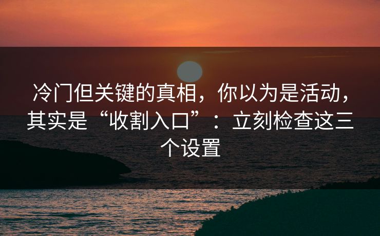 冷门但关键的真相，你以为是活动，其实是“收割入口”：立刻检查这三个设置