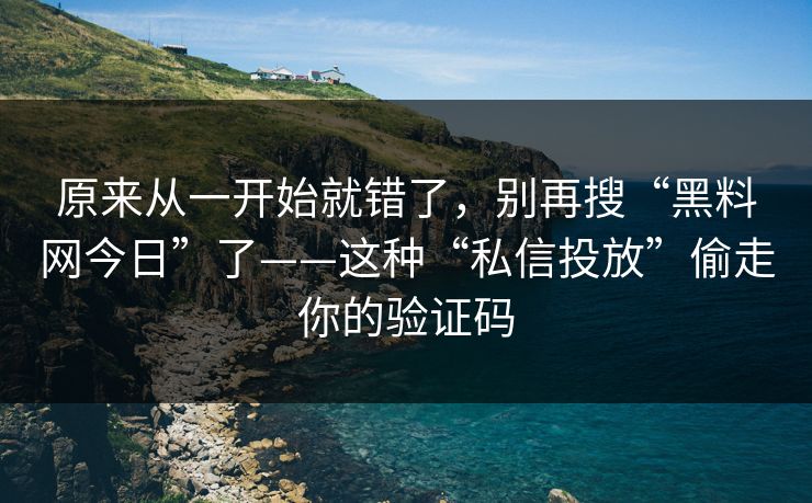 原来从一开始就错了，别再搜“黑料网今日”了——这种“私信投放”偷走你的验证码