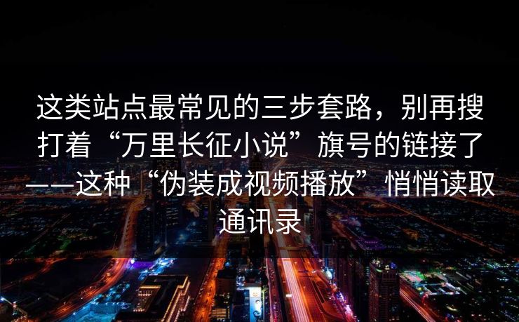 这类站点最常见的三步套路，别再搜打着“万里长征小说”旗号的链接了——这种“伪装成视频播放”悄悄读取通讯录