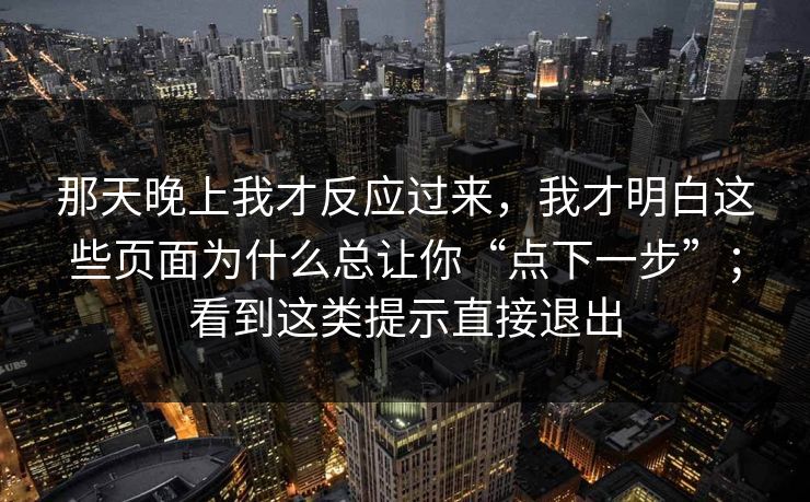 那天晚上我才反应过来，我才明白这些页面为什么总让你“点下一步”；看到这类提示直接退出