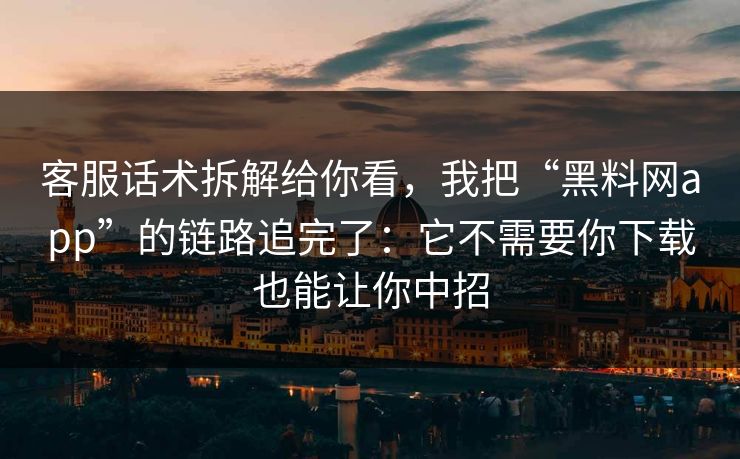 客服话术拆解给你看，我把“黑料网app”的链路追完了：它不需要你下载也能让你中招