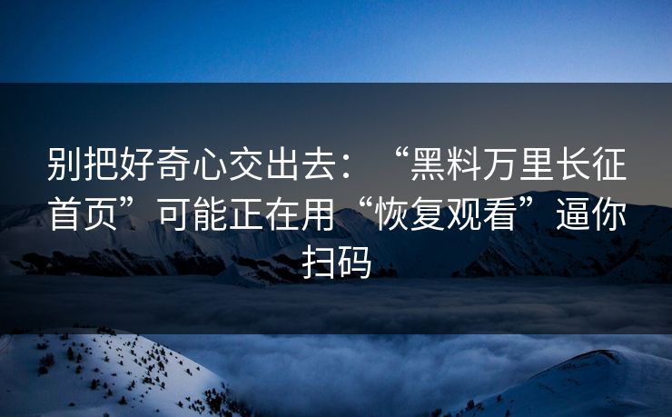 别把好奇心交出去：“黑料万里长征首页”可能正在用“恢复观看”逼你扫码